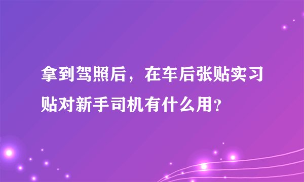 拿到驾照后，在车后张贴实习贴对新手司机有什么用？