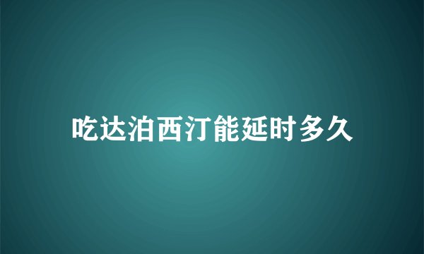 吃达泊西汀能延时多久