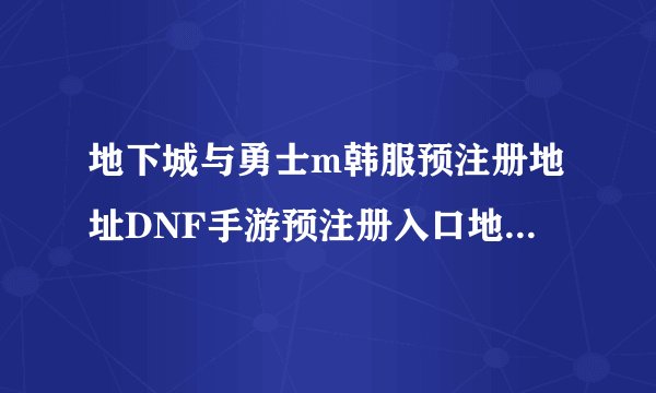 地下城与勇士m韩服预注册地址DNF手游预注册入口地址分享地下城与勇士m韩服预注册地址在哪