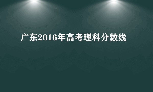 广东2016年高考理科分数线