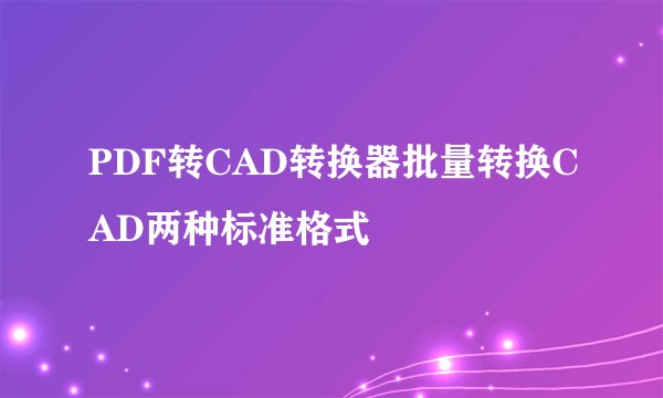 PDF转CAD转换器批量转换CAD两种标准格式