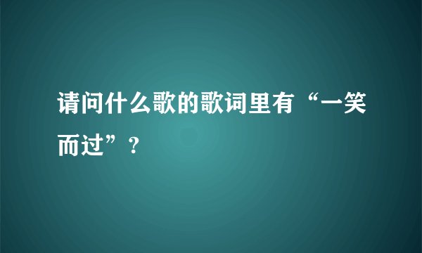 请问什么歌的歌词里有“一笑而过”?