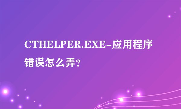 CTHELPER.EXE-应用程序错误怎么弄？