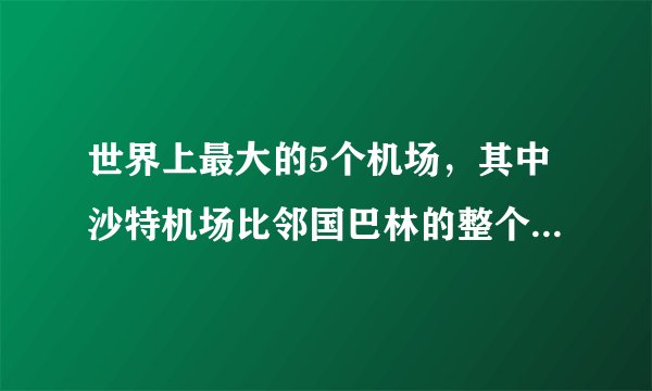 世界上最大的5个机场，其中沙特机场比邻国巴林的整个面积还大