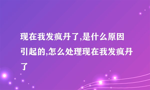 现在我发疯丹了,是什么原因引起的,怎么处理现在我发疯丹了