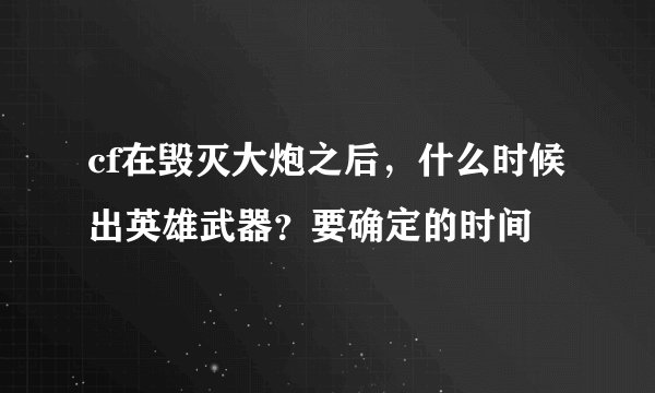 cf在毁灭大炮之后，什么时候出英雄武器？要确定的时间
