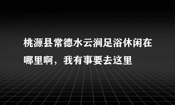 桃源县常德水云涧足浴休闲在哪里啊，我有事要去这里