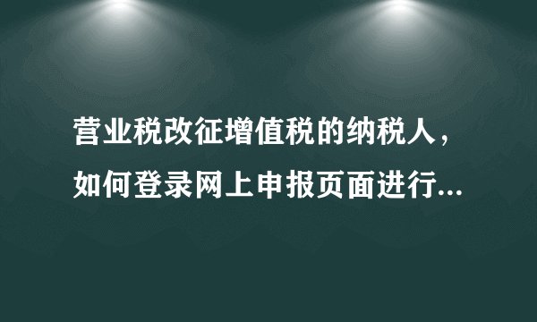 营业税改征增值税的纳税人，如何登录网上申报页面进行网上申报?
