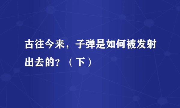 古往今来，子弹是如何被发射出去的？（下）