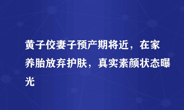 黄子佼妻子预产期将近，在家养胎放弃护肤，真实素颜状态曝光
