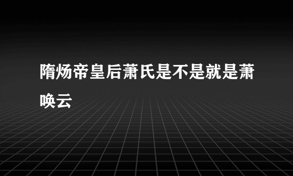 隋炀帝皇后萧氏是不是就是萧唤云