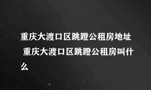 重庆大渡口区跳蹬公租房地址 重庆大渡口区跳蹬公租房叫什么