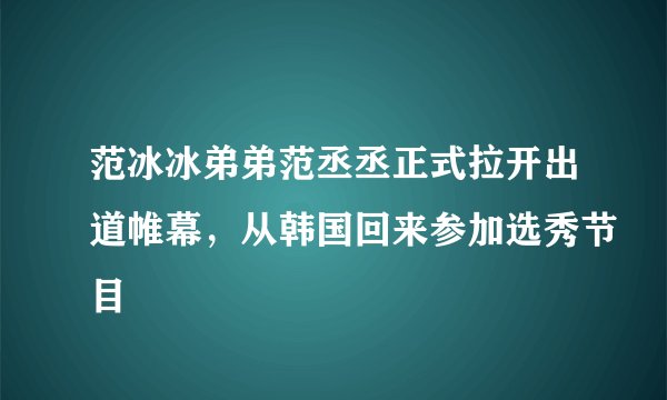 范冰冰弟弟范丞丞正式拉开出道帷幕，从韩国回来参加选秀节目
