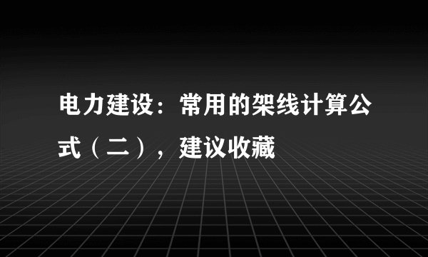 电力建设：常用的架线计算公式（二），建议收藏