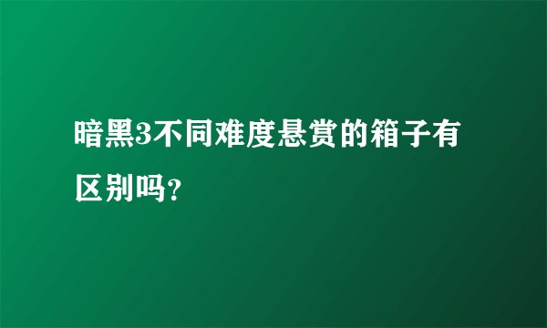 暗黑3不同难度悬赏的箱子有区别吗？