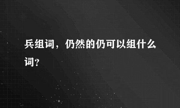 兵组词，仍然的仍可以组什么词？