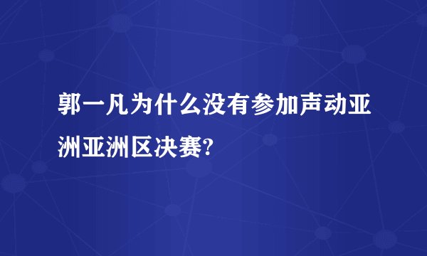 郭一凡为什么没有参加声动亚洲亚洲区决赛?