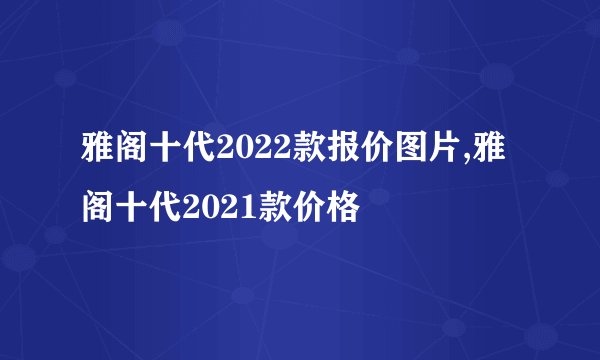 雅阁十代2022款报价图片,雅阁十代2021款价格