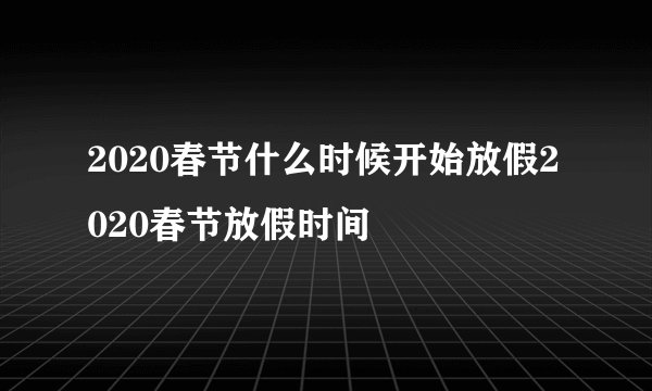 2020春节什么时候开始放假2020春节放假时间