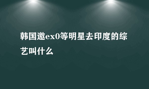 韩国邀ex0等明星去印度的综艺叫什么
