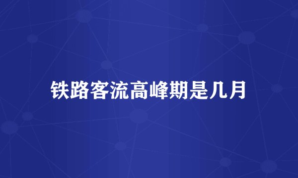 铁路客流高峰期是几月
