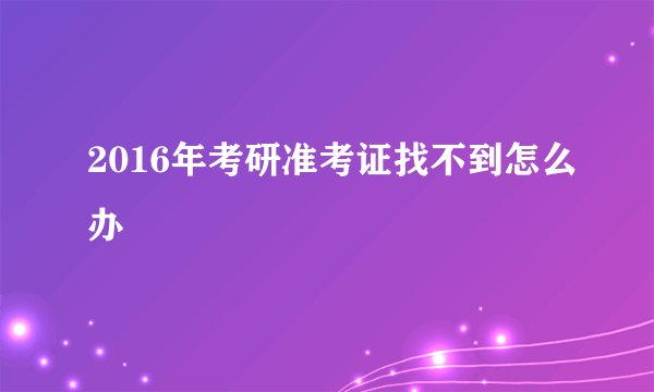 2016年考研准考证找不到怎么办