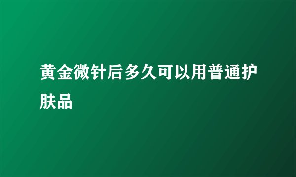 黄金微针后多久可以用普通护肤品