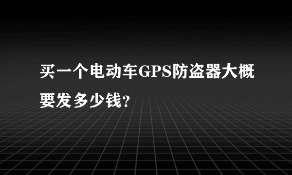 买一个电动车GPS防盗器大概要发多少钱？
