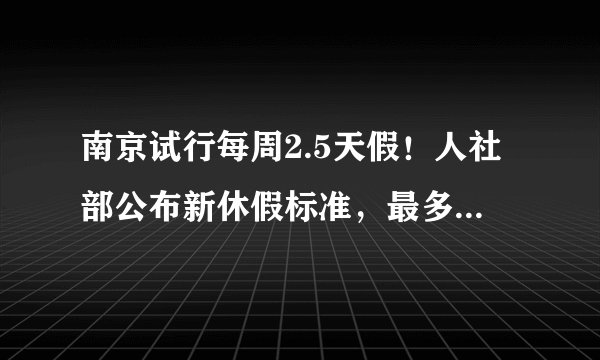 南京试行每周2.5天假！人社部公布新休假标准，最多可调休30天......