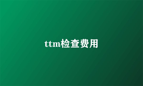 ttm检查费用