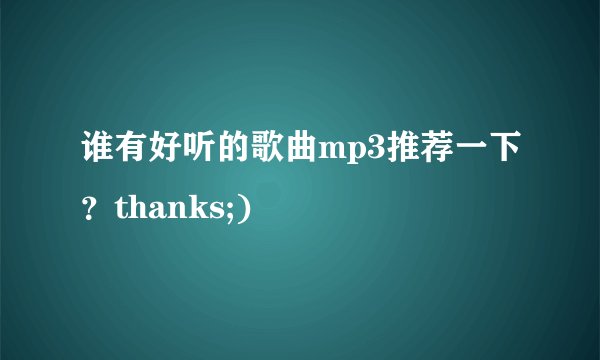 谁有好听的歌曲mp3推荐一下？thanks;)