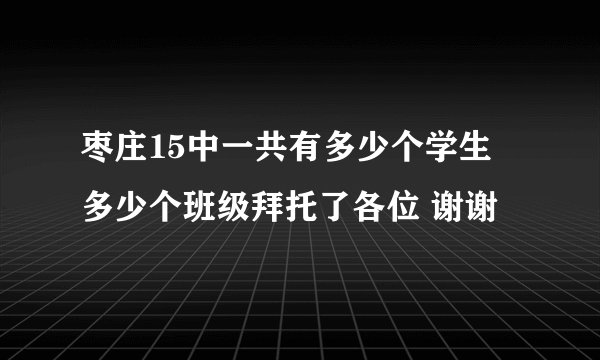 枣庄15中一共有多少个学生 多少个班级拜托了各位 谢谢