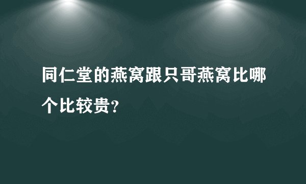 同仁堂的燕窝跟只哥燕窝比哪个比较贵？