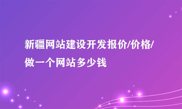 新疆网站建设开发报价/价格/做一个网站多少钱