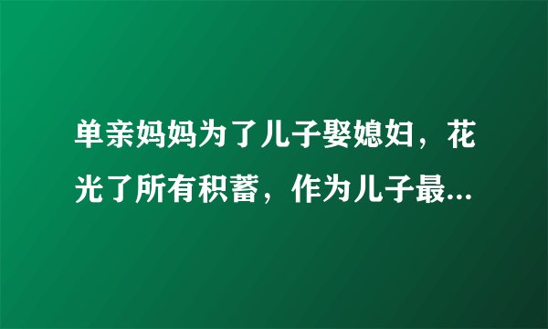 单亲妈妈为了儿子娶媳妇，花光了所有积蓄，作为儿子最想和妈妈说什么？