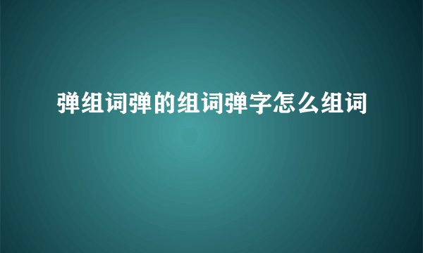 弹组词弹的组词弹字怎么组词