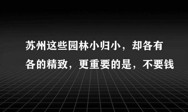 苏州这些园林小归小，却各有各的精致，更重要的是，不要钱