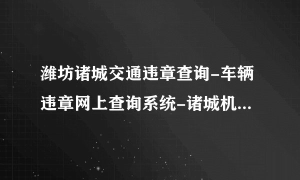 潍坊诸城交通违章查询-车辆违章网上查询系统-诸城机动车违章查询平台