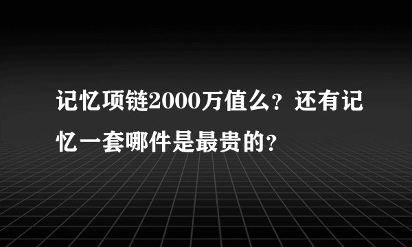记忆项链2000万值么？还有记忆一套哪件是最贵的？