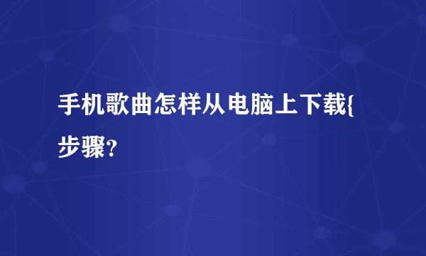 手机歌曲怎样从电脑上下载{步骤？