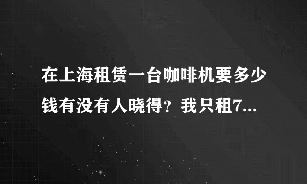在上海租赁一台咖啡机要多少钱有没有人晓得？我只租7天，麻烦大家了
