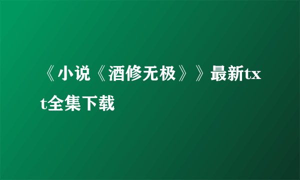《小说《酒修无极》》最新txt全集下载
