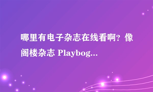 哪里有电子杂志在线看啊？像阁楼杂志 Playbog杂志这些 有时尚娱乐的杂志。。
