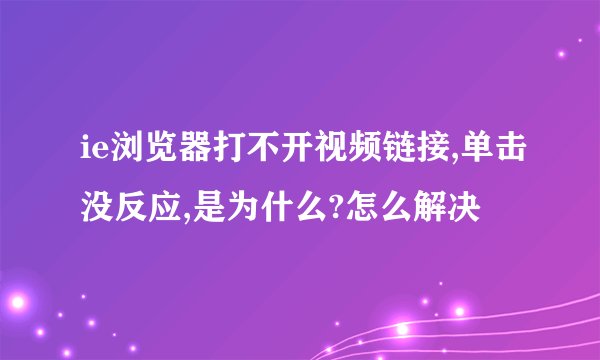ie浏览器打不开视频链接,单击没反应,是为什么?怎么解决