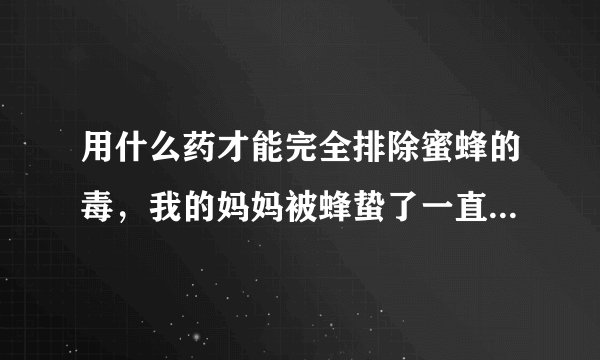 用什么药才能完全排除蜜蜂的毒，我的妈妈被蜂蛰了一直...