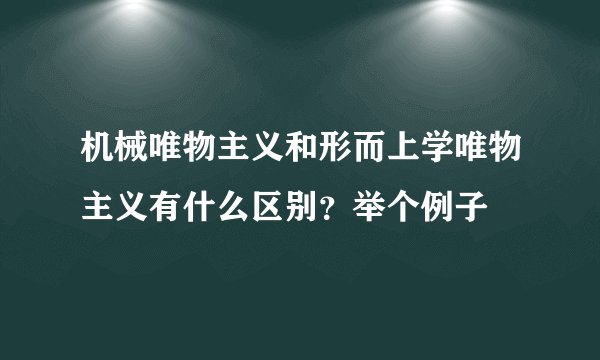 机械唯物主义和形而上学唯物主义有什么区别？举个例子