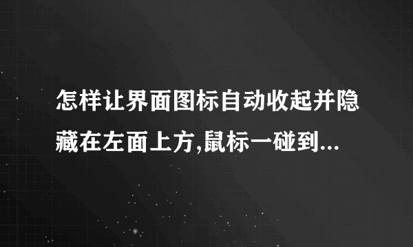 怎样让界面图标自动收起并隐藏在左面上方,鼠标一碰到屏幕上方边缘时会自动出现?
