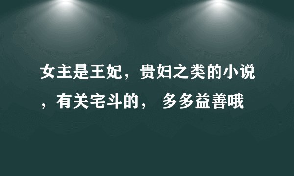 女主是王妃，贵妇之类的小说，有关宅斗的， 多多益善哦