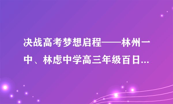 决战高考梦想启程——林州一中、林虑中学高三年级百日冲刺誓师大会