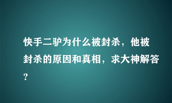 快手二驴为什么被封杀，他被封杀的原因和真相，求大神解答？